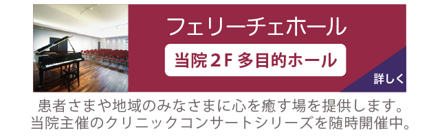 フェリーチェホール。当院2階多目的ホール。
                患者さまや地域のみなさまに心を癒す場を提供します。当院主催のクリニックコンサートシリーズを随時開催中。