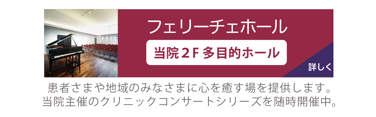 フェリーチェホール。当院2階多目的ホール。
                患者さまや地域のみなさまに心を癒す場を提供します。当院主催のクリニックコンサートシリーズを随時開催中。